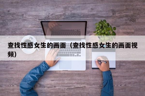 查找性感女生的画面（查找性感女生的画面视频）