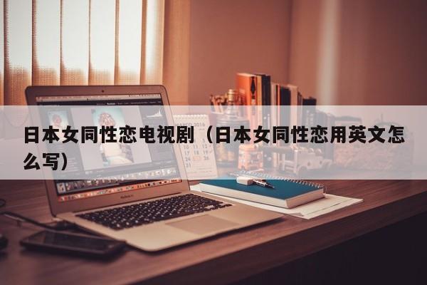 日本女同性恋电视剧（日本女同性恋用英文怎么写）