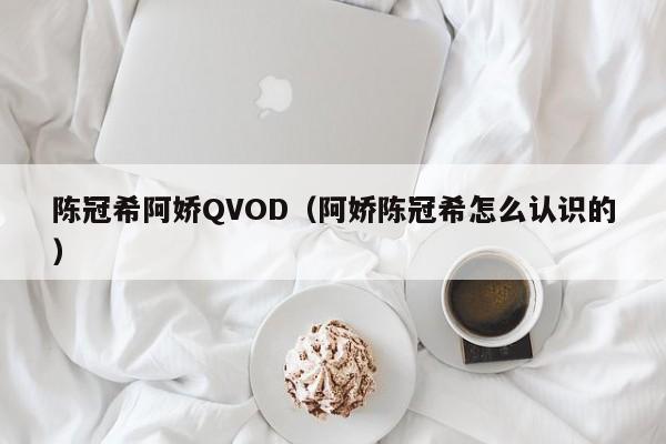 陈冠希阿娇QVOD(阿娇陈冠希怎么认识的)