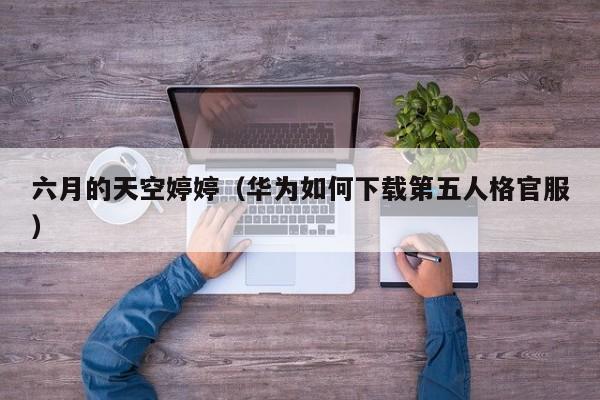六月的天空婷婷（华为如何下载第五人格官服）