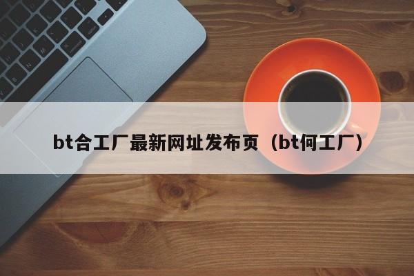 bt合工厂最新网址发布页（bt何工厂）