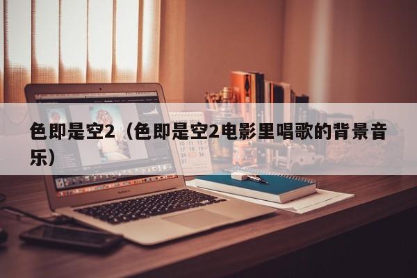 色即是空2（色即是空2电影里唱歌的背景音乐）