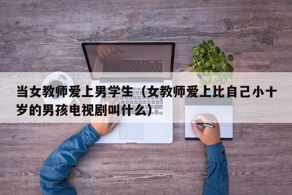 当女教师爱上男学生（女教师爱上比自己小十岁的男孩电视剧叫什么）