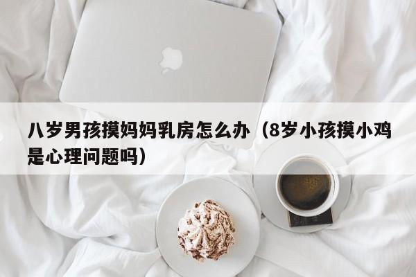 八岁男孩摸妈妈乳房怎么办（8岁小孩摸小鸡是心理问题吗）