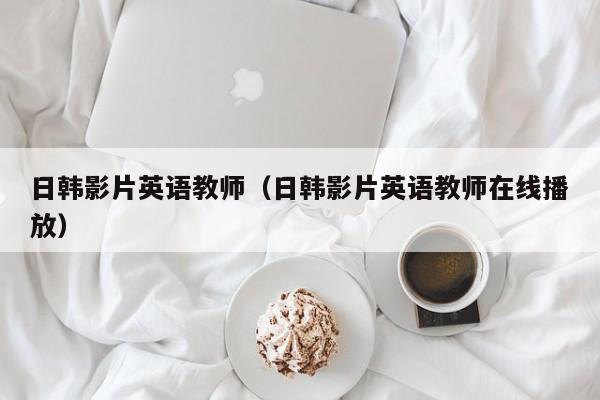 日韩影片英语教师（日韩影片英语教师在线播放）