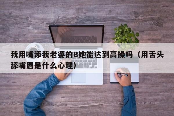 我用嘴添我老婆的B她能达到高操吗（用舌头舔嘴唇是什么心理）