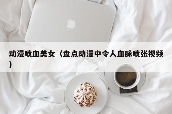 动漫喷血美女（盘点动漫中令人血脉喷张视频）