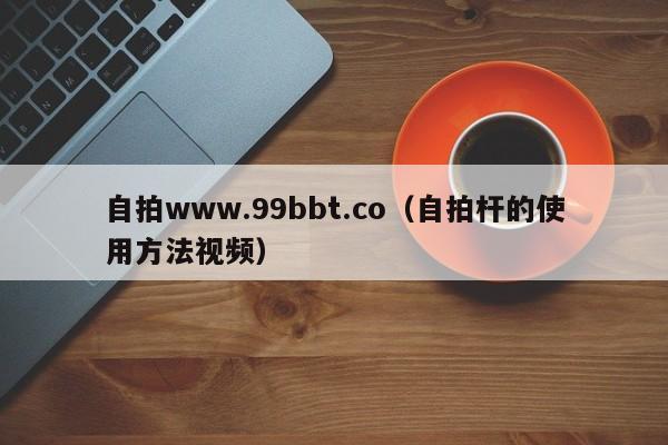 自拍www.99bbt.co(自拍杆的使用方法视频)