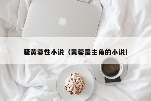 骚黄蓉性小说（黄蓉是主角的小说）