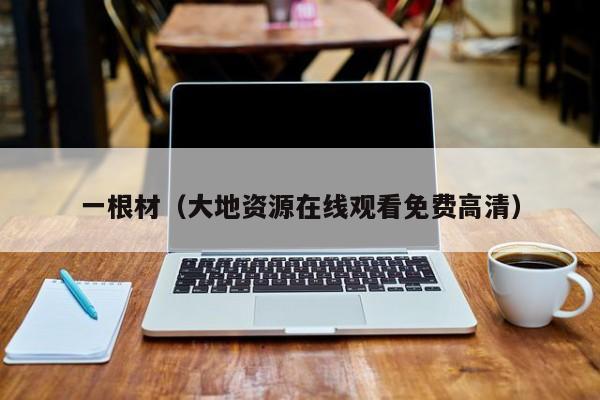 一根材（大地资源在线观看免费高清）