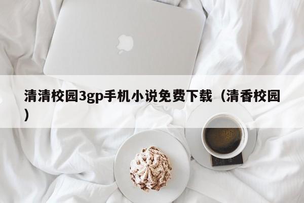 清清校园3gp手机小说免费下载（清香校园）
