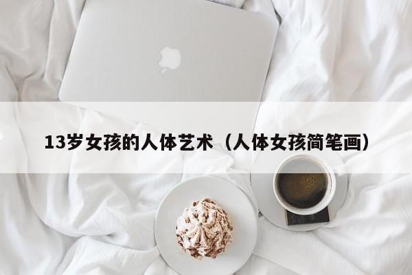 13岁女孩的人体艺术（人体女孩简笔画）