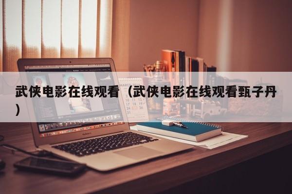 武侠电影在线观看（武侠电影在线观看甄子丹）