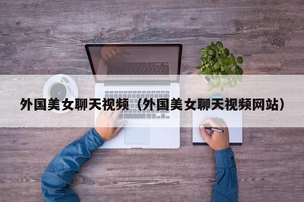 外国美女聊天视频（外国美女聊天视频网站）