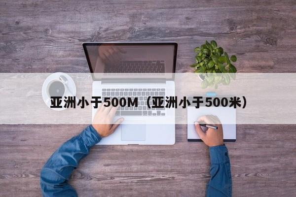 亚洲小于500M（亚洲小于500米）