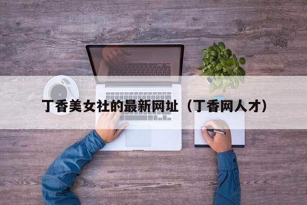 丁香美女社的最新网址（丁香网人才）