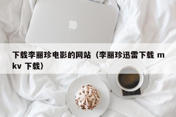 下载李丽珍电影的网站（李丽珍迅雷下载 mkv 下载）