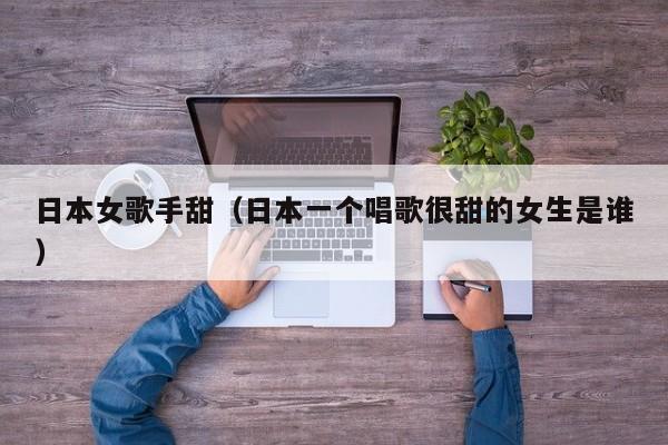 日本女歌手甜（日本一个唱歌很甜的女生是谁）