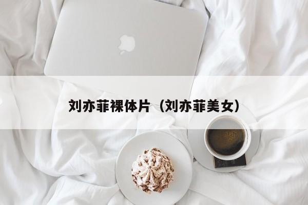 刘亦菲裸体片（刘亦菲美女）
