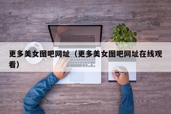 更多美女图吧网址（更多美女图吧网址在线观看）