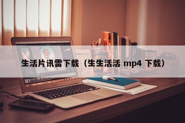 生活片讯雷下载（生生活活 mp4 下载）