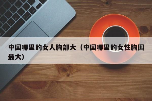 中国哪里的女人胸部大（中国哪里的女性胸围最大）