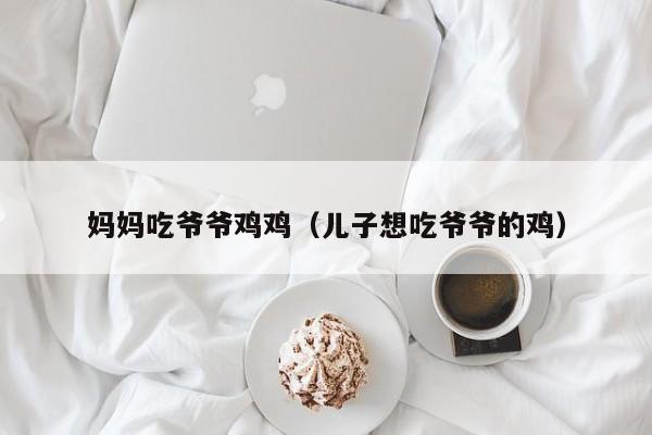 妈妈吃爷爷鸡鸡（儿子想吃爷爷的鸡）