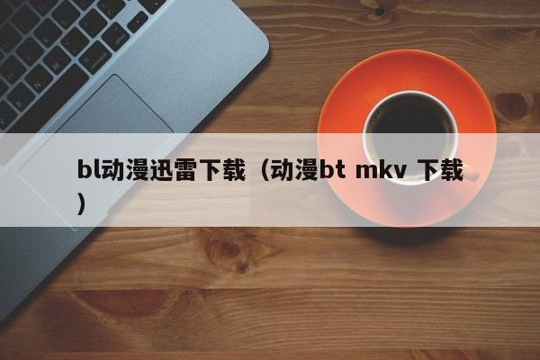 bl动漫迅雷下载(动漫bt mkv 下载)
