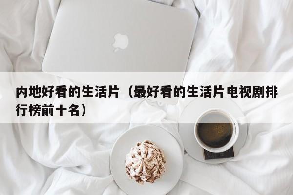 内地好看的生活片（最好看的生活片电视剧排行榜前十名）