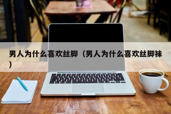男人为什么喜欢丝脚（男人为什么喜欢丝脚袜）