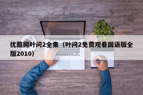 优酷网叶问2全集（叶问2免费观看国语版全版2010）