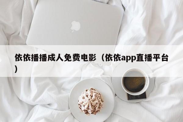 依依播播成人免费电影（依依app直播平台）