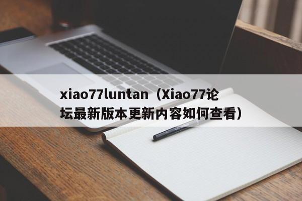 xiao77luntan（Xiao77论坛最新版本更新内容如何查看）