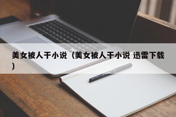 美女被人干小说（美女被人干小说 迅雷下载）