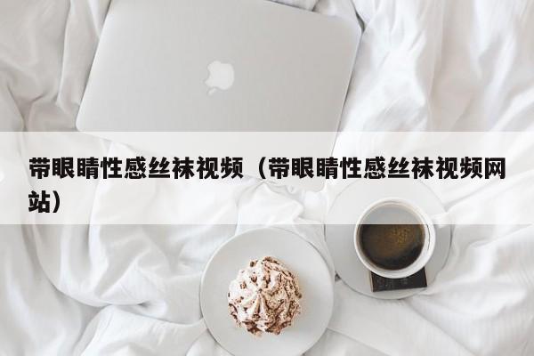 带眼睛性感丝袜视频（带眼睛性感丝袜视频网站）