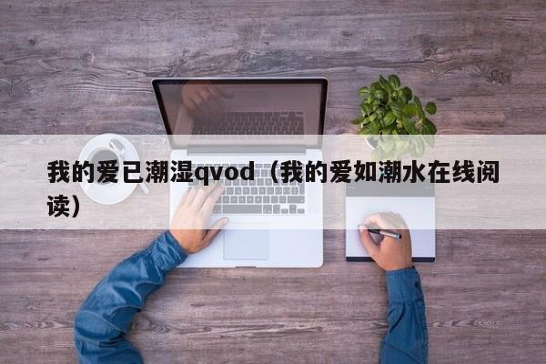 我的爱已潮湿qvod（我的爱如潮水在线阅读）