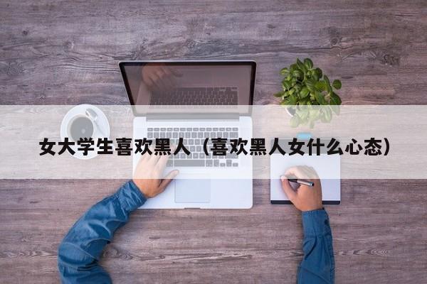 女大学生喜欢黑人（喜欢黑人女什么心态）