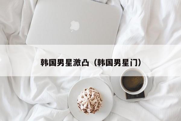 韩国男星激凸（韩国男星门）