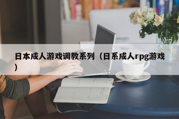 日本成人游戏调教系列（日系成人rpg游戏）