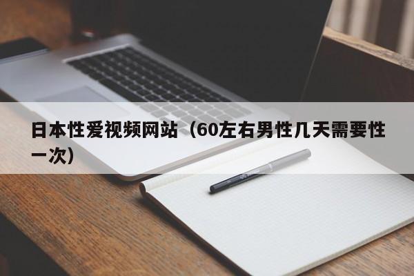 日本性爱视频网站（60左右男性几天需要性一次）