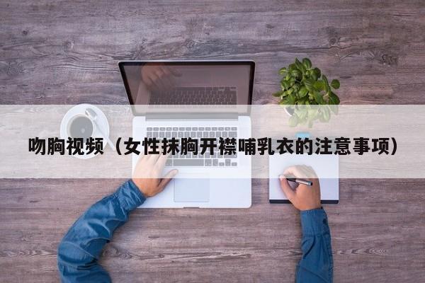 吻胸视频（女性抹胸开襟哺乳衣的注意事项）
