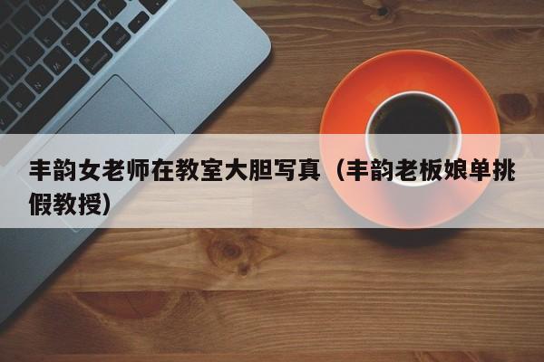 丰韵女老师在教室大胆写真（丰韵老板娘单挑假教授）