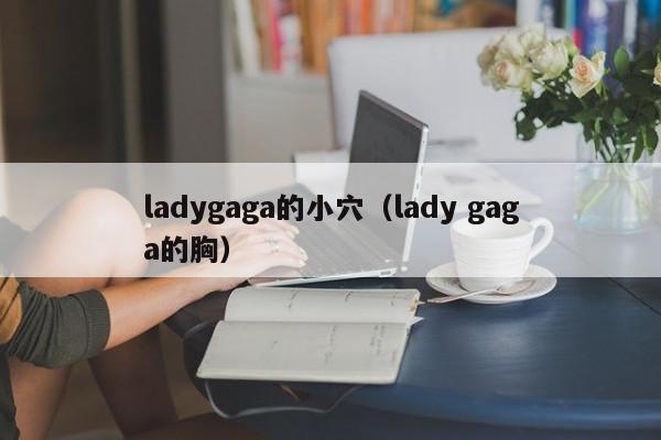 ladygaga的小穴（lady gaga的胸）
