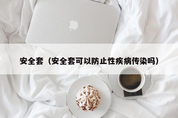 安全套（安全套可以防止性疾病传染吗）