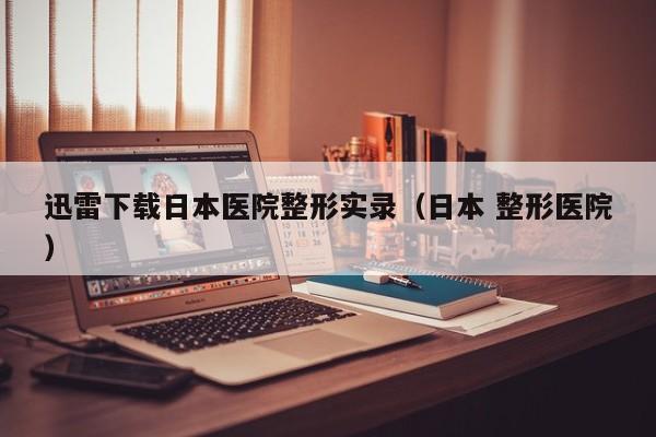 迅雷下载日本医院整形实录（日本 整形医院）