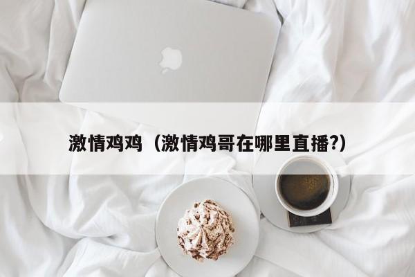 激情鸡鸡（激情鸡哥在哪里直播?）