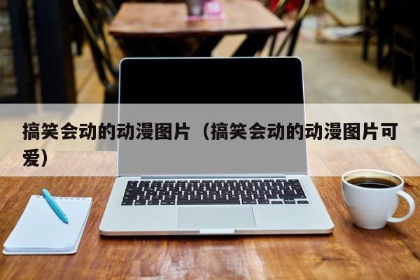 搞笑会动的动漫图片（搞笑会动的动漫图片可爱）