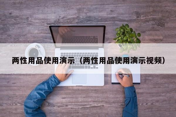 两性用品使用演示（两性用品使用演示视频）