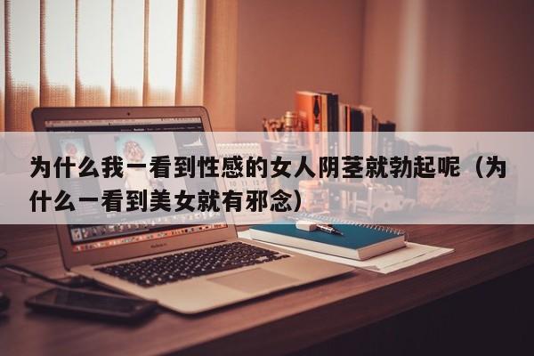 为什么我一看到性感的女人阴茎就勃起呢（为什么一看到美女就有邪念）