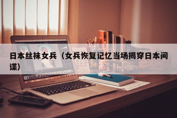 日本丝袜女兵（女兵恢复记忆当场揭穿日本间谍）